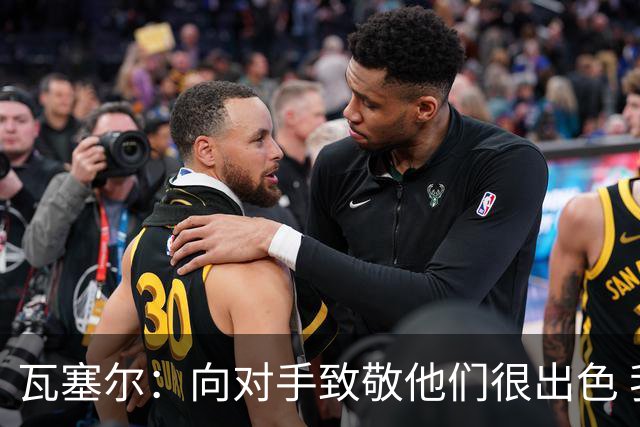 瓦塞尔：向对手致敬他们很出色 我们本季很棒打破了很多人的质疑